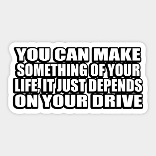 You can make something of your life, it just depends on your drive Sticker